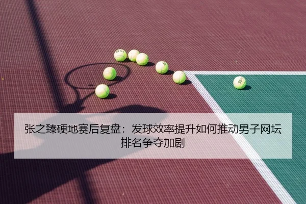 张之臻硬地赛后复盘：发球效率提升如何推动男子网坛排名争夺加剧